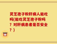 灵芝孢子粉肝病人能吃吗(能吃灵芝孢子粉吗？对肝病患者是否安全？)