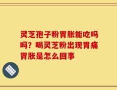 灵芝孢子粉胃胀能吃吗吗？喝灵芝粉出现胃痛胃胀是怎么回事