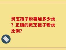 灵芝孢子粉要加多少水？正确的灵芝孢子粉水比例？