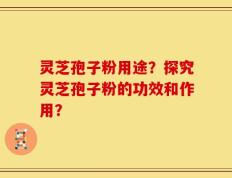 灵芝孢子粉用途？探究灵芝孢子粉的功效和作用？