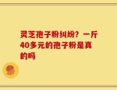 灵芝孢子粉纠纷？一斤40多元的孢子粉是真的吗