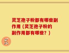 灵芝孢子粉都有哪些副作用 (灵芝孢子粉的副作用都有哪些？)