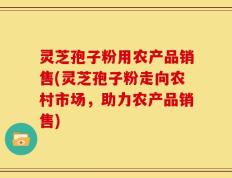 灵芝孢子粉用农产品销售(灵芝孢子粉走向农村市场，助力农产品销售)