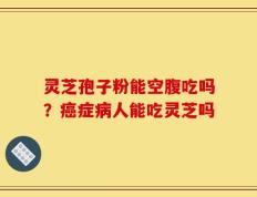 灵芝孢子粉能空腹吃吗？癌症病人能吃灵芝吗