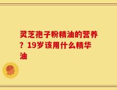 灵芝孢子粉精油的营养？19岁该用什么精华油