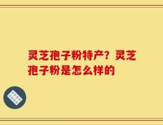 灵芝孢子粉特产？灵芝孢子粉是怎么样的