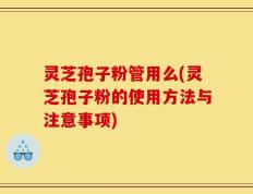 灵芝孢子粉管用么(灵芝孢子粉的使用方法与注意事项)