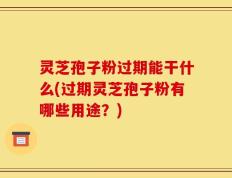 灵芝孢子粉过期能干什么(过期灵芝孢子粉有哪些用途？)