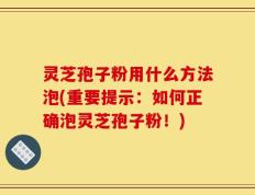 灵芝孢子粉用什么方法泡(重要提示：如何正确泡灵芝孢子粉！)