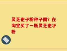 灵芝孢子粉种子图？在淘宝买了一瓶灵芝孢孑粉