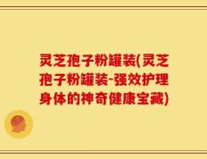 灵芝孢子粉罐装(灵芝孢子粉罐装-强效护理身体的神奇健康宝藏)
