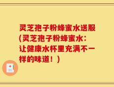 灵芝孢子粉蜂蜜水送服(灵芝孢子粉蜂蜜水：让健康水杯里充满不一样的味道！)