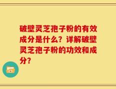 破壁灵芝孢子粉的有效成分是什么？详解破壁灵芝孢子粉的功效和成分？