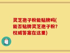 灵芝孢子粉能贴牌吗(能否贴牌灵芝孢子粉？权威答案在这里)