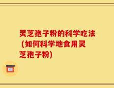 灵芝孢子粉的科学吃法 (如何科学地食用灵芝孢子粉)