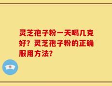 灵芝孢子粉一天喝几克好？灵芝孢子粉的正确服用方法？