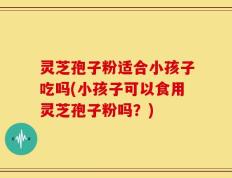 灵芝孢子粉适合小孩子吃吗(小孩子可以食用灵芝孢子粉吗？)