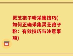 灵芝孢子粉采集技巧(如何正确采集灵芝孢子粉：有效技巧与注意事项)