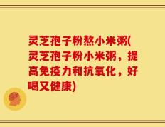 灵芝孢子粉熬小米粥(灵芝孢子粉小米粥，提高免疫力和抗氧化，好喝又健康)