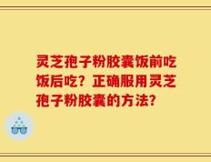 灵芝孢子粉胶囊饭前吃饭后吃？正确服用灵芝孢子粉胶囊的方法？
