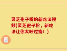 灵芝孢子粉的新吃法视频(灵芝孢子粉，新吃法让你大呼过瘾！)