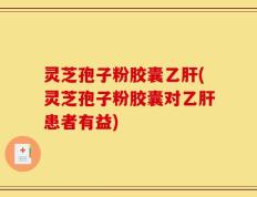 灵芝孢子粉胶囊乙肝(灵芝孢子粉胶囊对乙肝患者有益)