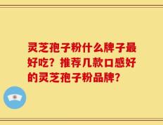 灵芝孢子粉什么牌子最好吃？推荐几款口感好的灵芝孢子粉品牌？