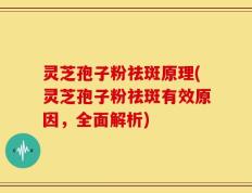 灵芝孢子粉祛斑原理(灵芝孢子粉祛斑有效原因，全面解析)