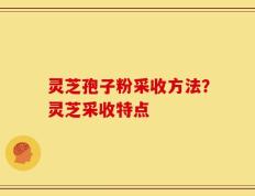 灵芝孢子粉采收方法？灵芝采收特点