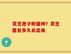 灵芝孢子粉菌种？灵芝菌包多久长出来