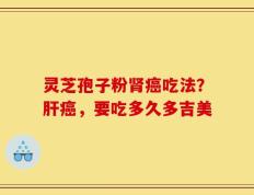 灵芝孢子粉肾癌吃法？肝癌，要吃多久多吉美