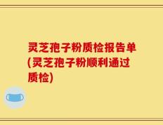 灵芝孢子粉质检报告单(灵芝孢子粉顺利通过质检)