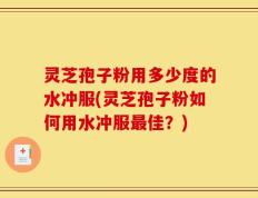 灵芝孢子粉用多少度的水冲服(灵芝孢子粉如何用水冲服最佳？)