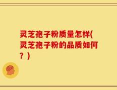 灵芝孢子粉质量怎样(灵芝孢子粉的品质如何？)