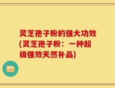 灵芝孢子粉的强大功效(灵芝孢子粉：一种超级强效天然补品)