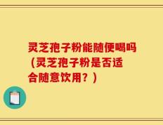灵芝孢子粉能随便喝吗 (灵芝孢子粉是否适合随意饮用？)