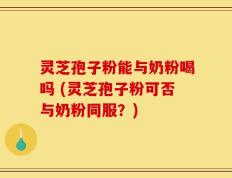灵芝孢子粉能与奶粉喝吗 (灵芝孢子粉可否与奶粉同服？)