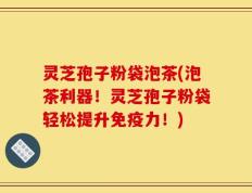 灵芝孢子粉袋泡茶(泡茶利器！灵芝孢子粉袋轻松提升免疫力！)