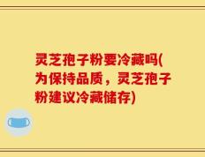 灵芝孢子粉要冷藏吗(为保持品质，灵芝孢子粉建议冷藏储存)