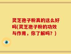 灵芝孢子粉真的这么好吗(灵芝孢子粉的功效与作用，你了解吗？)