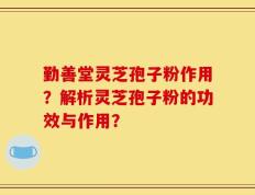 勤善堂灵芝孢子粉作用？解析灵芝孢子粉的功效与作用？