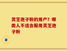 灵芝孢子粉的用户？哪类人不适合服用灵芝孢子粉