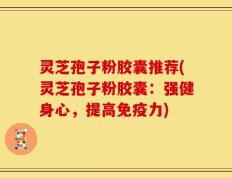 灵芝孢子粉胶囊推荐(灵芝孢子粉胶囊：强健身心，提高免疫力)