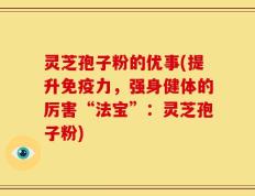 灵芝孢子粉的优事(提升免疫力，强身健体的厉害“法宝”：灵芝孢子粉)