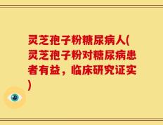 灵芝孢子粉糖尿病人(灵芝孢子粉对糖尿病患者有益，临床研究证实)