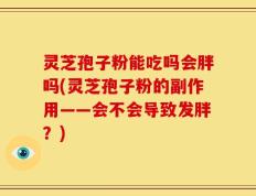 灵芝孢子粉能吃吗会胖吗(灵芝孢子粉的副作用——会不会导致发胖？)