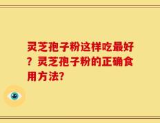 灵芝孢子粉这样吃最好？灵芝孢子粉的正确食用方法？