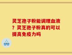 灵芝孢子粉能调理血液？灵芝孢子粉真的可以提高免疫力吗