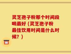 灵芝孢子粉那个时间段喝最好 (灵芝孢子粉最佳饮用时间是什么时候？)