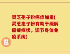 灵芝孢子粉癌症加重(灵芝孢子粉有助于缓解癌症症状，调节身体免疫系统)